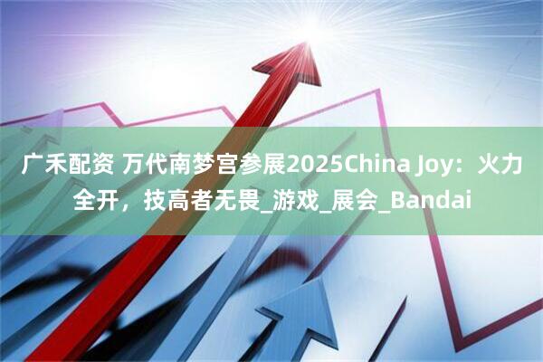 广禾配资 万代南梦宫参展2025China Joy：火力全开，技高者无畏_游戏_展会_Bandai