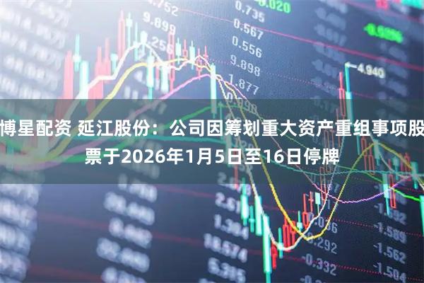 博星配资 延江股份：公司因筹划重大资产重组事项股票于2026年1月5日至16日停牌
