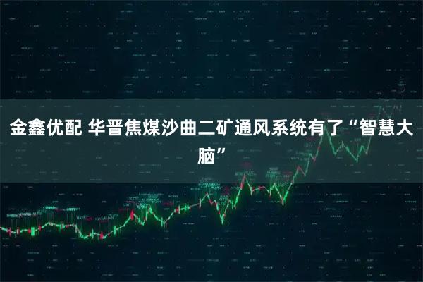 金鑫优配 华晋焦煤沙曲二矿通风系统有了“智慧大脑”