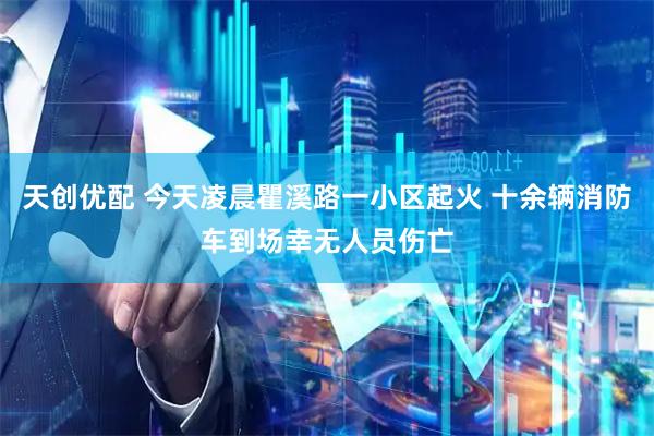 天创优配 今天凌晨瞿溪路一小区起火 十余辆消防车到场幸无人员伤亡
