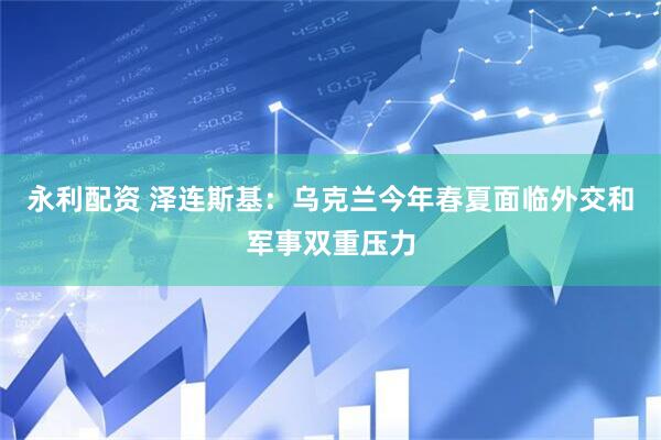 永利配资 泽连斯基：乌克兰今年春夏面临外交和军事双重压力