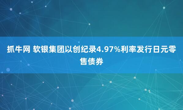 抓牛网 软银集团以创纪录4.97%利率发行日元零售债券